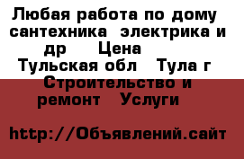 Любая работа по дому (сантехника, электрика и др.) › Цена ­ 100 - Тульская обл., Тула г. Строительство и ремонт » Услуги   